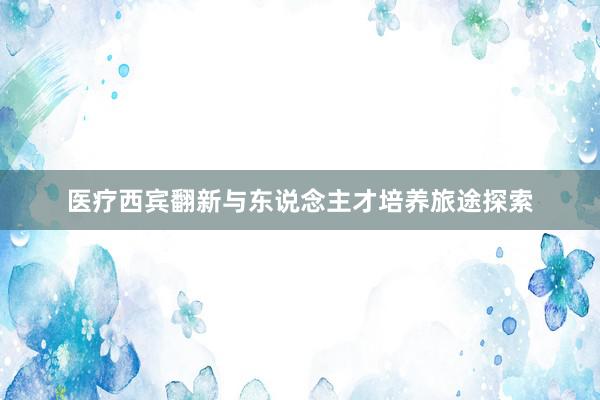 医疗西宾翻新与东说念主才培养旅途探索