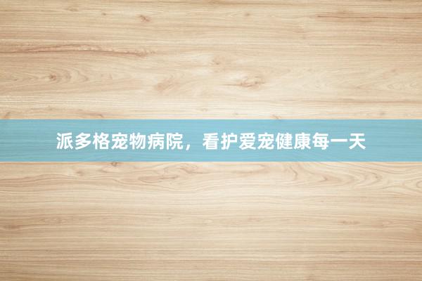 派多格宠物病院，看护爱宠健康每一天